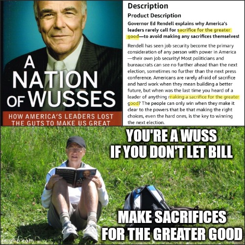 What ya' reading Bill? | YOU'RE A WUSS IF YOU DON'T LET BILL; MAKE SACRIFICES FOR THE GREATER GOOD | image tagged in bill gates,democrats,new world order,covid-19,liberals | made w/ Imgflip meme maker