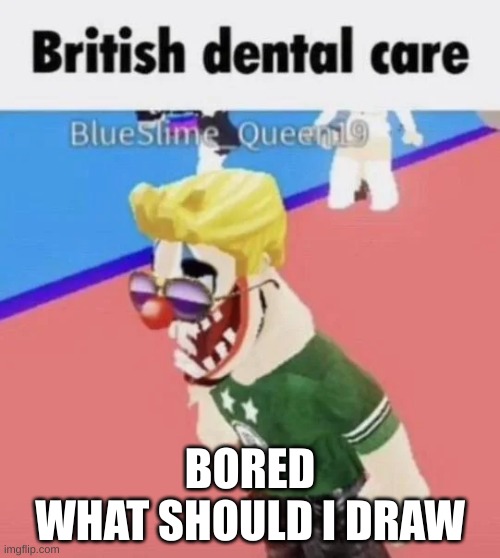 British dental care | BORED
WHAT SHOULD I DRAW | image tagged in british dental care | made w/ Imgflip meme maker