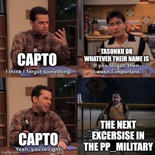 (tc note: *takozonesu) | TASONKU OR WHATEVER THEIR NAME IS; CAPTO; THE NEXT EXCERSISE IN THE PP_MILITARY; CAPTO | image tagged in i think i forgot something | made w/ Imgflip meme maker