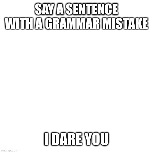 Blank Transparent Square Meme | SAY A SENTENCE WITH A GRAMMAR MISTAKE; I DARE YOU | image tagged in memes,blank transparent square | made w/ Imgflip meme maker
