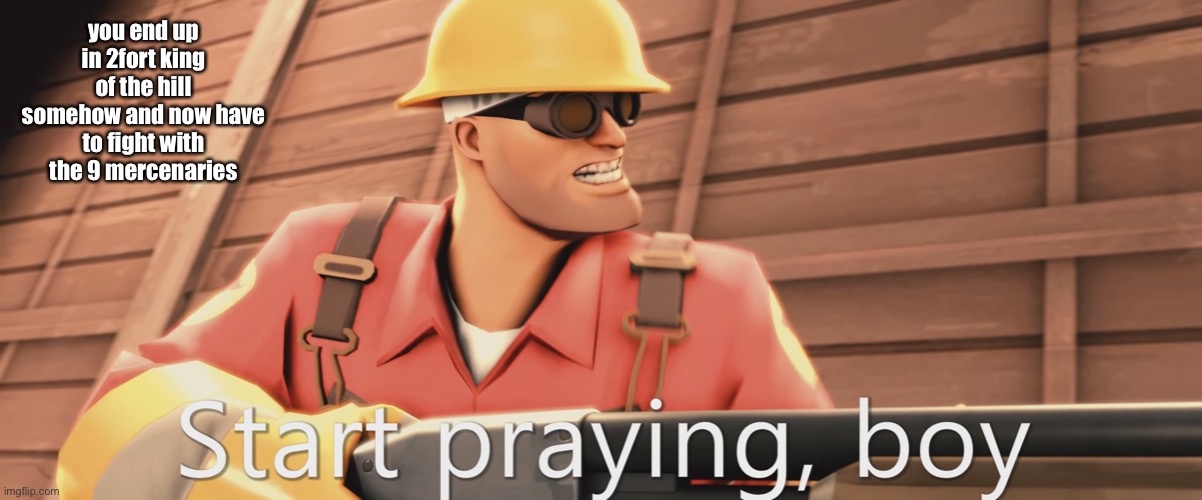 a | you end up in 2fort king of the hill somehow and now have to fight with the 9 mercenaries | image tagged in start praying boy | made w/ Imgflip meme maker