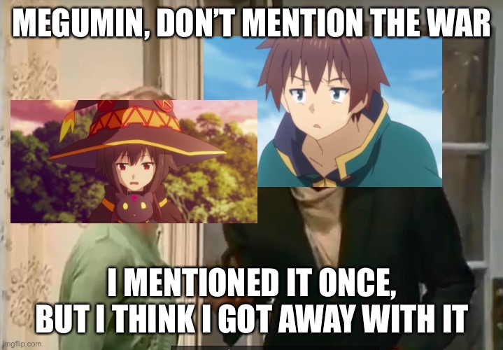 Don't mention the war | MEGUMIN, DON’T MENTION THE WAR I MENTIONED IT ONCE, BUT I THINK I GOT AWAY WITH IT | image tagged in don't mention the war | made w/ Imgflip meme maker