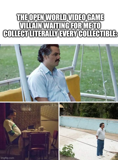 Clever title | THE OPEN WORLD VIDEO GAME VILLAIN WAITING FOR ME TO COLLECT LITERALLY EVERY COLLECTIBLE: | image tagged in memes,sad pablo escobar,video games,oh wow are you actually reading these tags,stop reading the tags | made w/ Imgflip meme maker