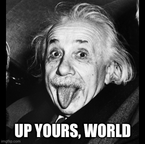 Albert Einstein tongue out | UP YOURS, WORLD | image tagged in albert einstein tongue out | made w/ Imgflip meme maker