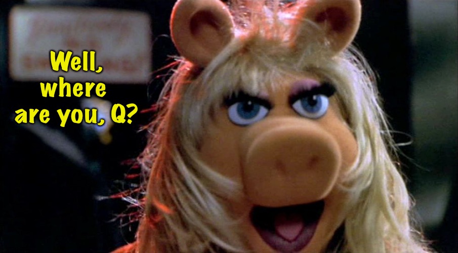 Miss Piggy Yelling | Well, where 
are you, Q? | image tagged in miss piggy yelling | made w/ Imgflip meme maker