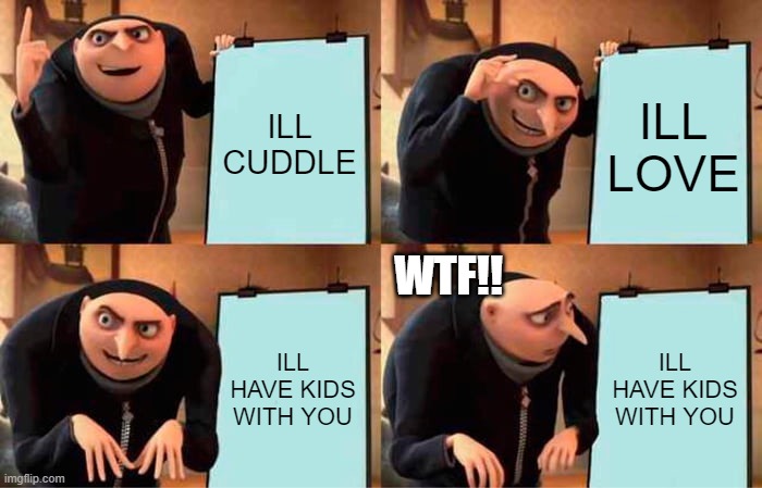 Gru's Plan Meme | ILL CUDDLE; ILL LOVE; WTF!! ILL HAVE KIDS WITH YOU; ILL HAVE KIDS WITH YOU | image tagged in memes,gru's plan | made w/ Imgflip meme maker