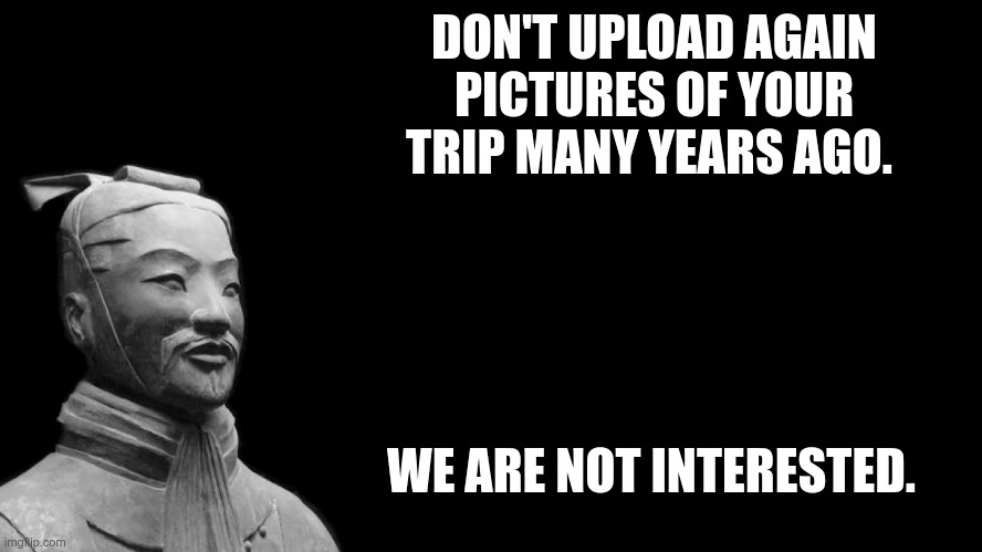 Sun Tzu | DON'T UPLOAD AGAIN PICTURES OF YOUR TRIP MANY YEARS AGO. WE ARE NOT INTERESTED. | image tagged in sun tzu | made w/ Imgflip meme maker