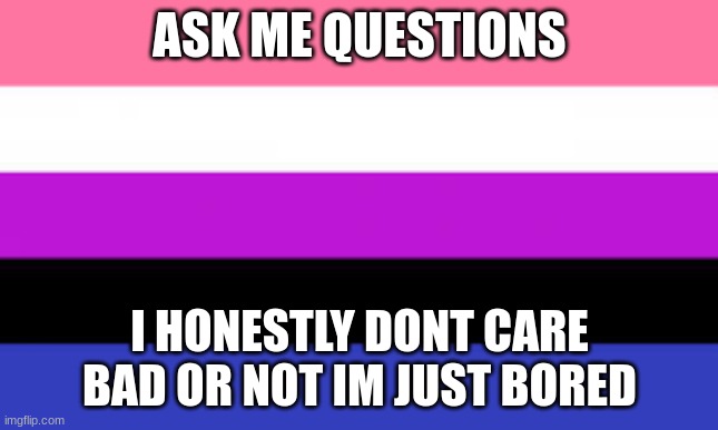 ASK ME QUESTIONS; I HONESTLY DONT CARE BAD OR NOT IM JUST BORED | made w/ Imgflip meme maker