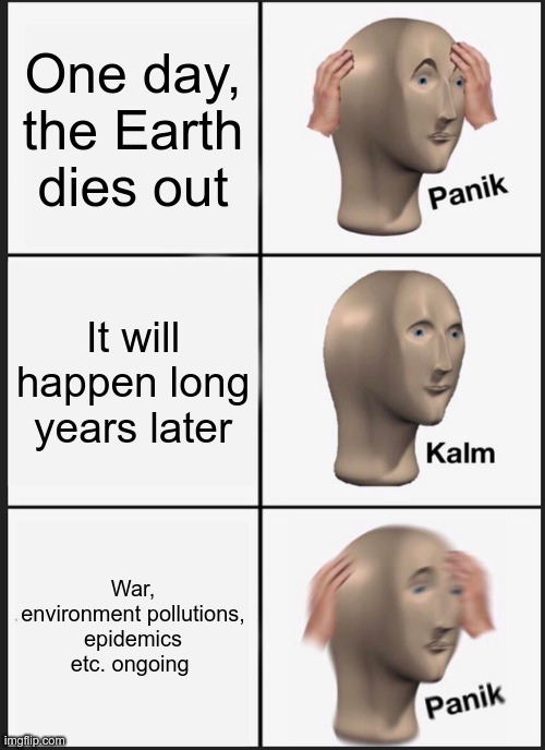 Panik Kalm Panik Meme | One day, the Earth dies out; It will happen long years later; War, environment pollutions, epidemics etc. ongoing | image tagged in memes,panik kalm panik | made w/ Imgflip meme maker