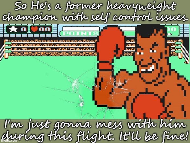 Don't throw that bottle at him! | So He's a former heavyweight champion with self control issues. I'm just gonna mess with him during this flight. It'll be fine! | image tagged in mike tyson's punch-out,omg karen,harassment,congratulations you played yourself | made w/ Imgflip meme maker