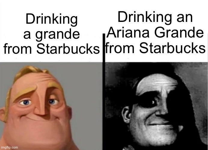 Starbucks grande | Drinking an Ariana Grande from Starbucks; Drinking a grande from Starbucks | image tagged in teacher's copy | made w/ Imgflip meme maker