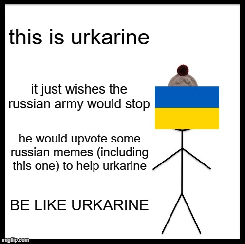 this meme saves urkarine | this is urkarine; it just wishes the russian army would stop; he would upvote some russian memes (including this one) to help urkarine; BE LIKE URKARINE | image tagged in memes,be like bill,ukraine | made w/ Imgflip meme maker