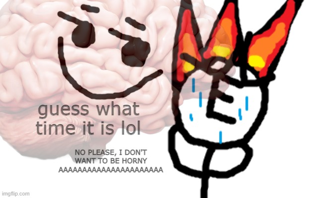 brain | guess what time it is lol; NO PLEASE, I DON'T WANT TO BE HORNY AAAAAAAAAAAAAAAAAAAAAA | made w/ Imgflip meme maker
