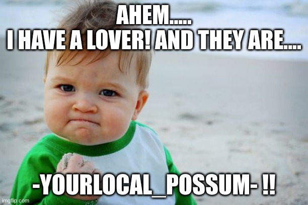 YAY!! :D | AHEM.....
I HAVE A LOVER! AND THEY ARE.... -YOURLOCAL_POSSUM- !! | image tagged in memes,success kid original | made w/ Imgflip meme maker