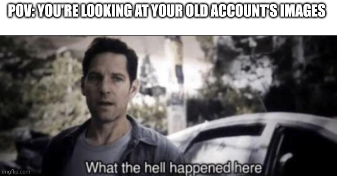 You have any old accounts? Mine is MackWasTaken | POV: YOU'RE LOOKING AT YOUR OLD ACCOUNT'S IMAGES | image tagged in what the hell happened here,old accounts,old,nostalgia,account,one does not simpl put a random tag on their meme | made w/ Imgflip meme maker