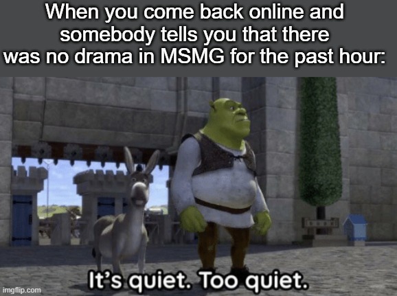 . | When you come back online and somebody tells you that there was no drama in MSMG for the past hour: | made w/ Imgflip meme maker