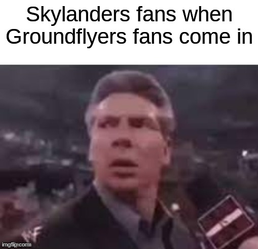 x when x walks in | Skylanders fans when Groundflyers fans come in | image tagged in x when x walks in,skylanders | made w/ Imgflip meme maker
