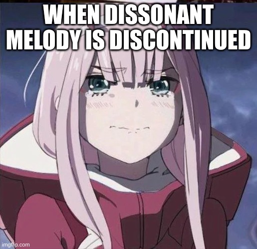 zad :( | WHEN DISSONANT MELODY IS DISCONTINUED | image tagged in zero two crying | made w/ Imgflip meme maker