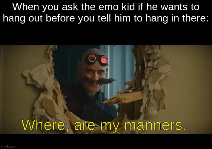 Haha dark humor go reeeeeeeee |  When you ask the emo kid if he wants to hang out before you tell him to hang in there:; Where, are my manners. | image tagged in robotnik,i diagnose you with dead,dark humor | made w/ Imgflip meme maker