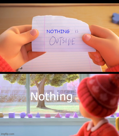 X is outside | NOTHING; Nothing | image tagged in x is outside | made w/ Imgflip meme maker