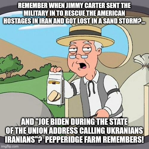Pepperidge Farm Remembers | REMEMBER WHEN JIMMY CARTER SENT THE MILITARY IN TO RESCUE THE AMERICAN HOSTAGES IN IRAN AND GOT LOST IN A SAND STORM?... AND "JOE BIDEN DURING THE STATE OF THE UNION ADDRESS CALLING UKRANIANS IRANIANS"?  PEPPERIDGE FARM REMEMBERS! | image tagged in memes,pepperidge farm remembers,state of the union,disaster | made w/ Imgflip meme maker