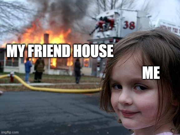 Disaster Girl Meme | MY FRIEND HOUSE; ME | image tagged in memes,disaster girl | made w/ Imgflip meme maker
