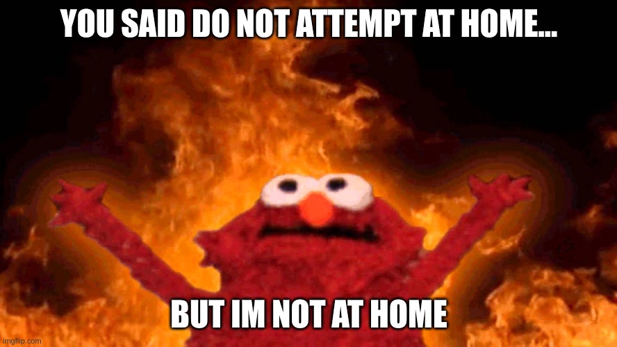 elmo fire | YOU SAID DO NOT ATTEMPT AT HOME... BUT IM NOT AT HOME | image tagged in elmo fire | made w/ Imgflip meme maker