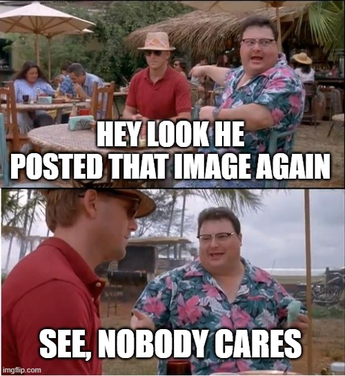 See Nobody Cares Meme | HEY LOOK HE POSTED THAT IMAGE AGAIN SEE, NOBODY CARES | image tagged in memes,see nobody cares | made w/ Imgflip meme maker