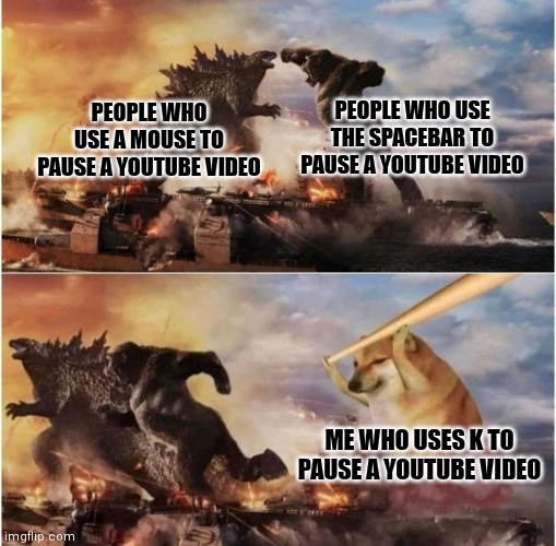 I use K all the time | PEOPLE WHO USE THE SPACEBAR TO PAUSE A YOUTUBE VIDEO; PEOPLE WHO USE A MOUSE TO PAUSE A YOUTUBE VIDEO; ME WHO USES K TO PAUSE A YOUTUBE VIDEO | image tagged in kong godzilla doge,fun,memes,youtube | made w/ Imgflip meme maker