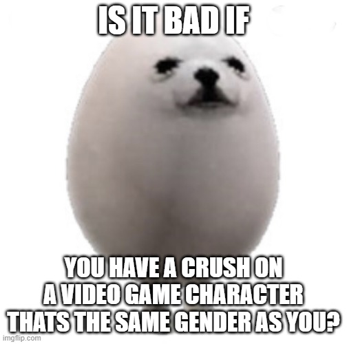 i think i fell in love with 1010 | IS IT BAD IF; YOU HAVE A CRUSH ON A VIDEO GAME CHARACTER THATS THE SAME GENDER AS YOU? | image tagged in eggdog with white background | made w/ Imgflip meme maker