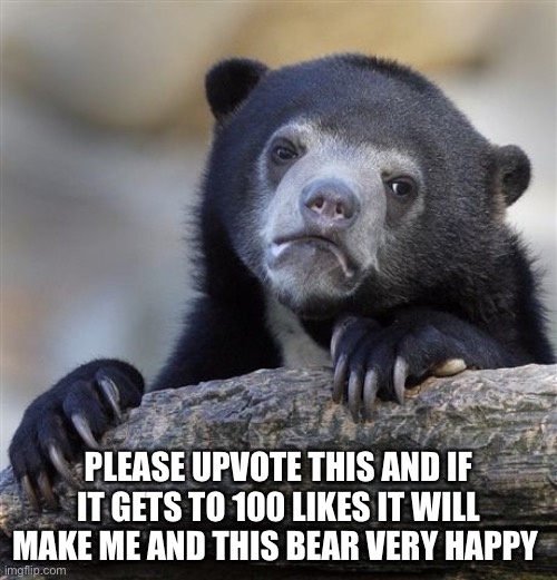 Please :( | PLEASE UPVOTE THIS AND IF IT GETS TO 100 LIKES IT WILL MAKE ME AND THIS BEAR VERY HAPPY | image tagged in memes,confession bear,please,upvote begging | made w/ Imgflip meme maker