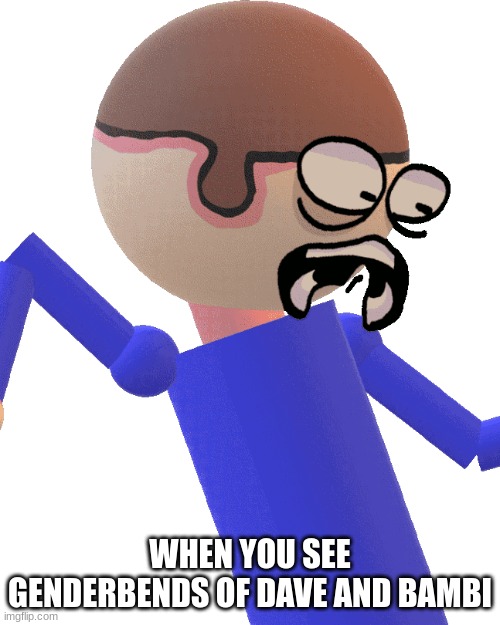 Dave Gets Traumatized | WHEN YOU SEE GENDERBENDS OF DAVE AND BAMBI | image tagged in dave gets traumatized | made w/ Imgflip meme maker