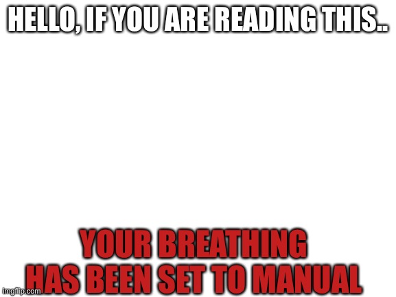 mine is too ? | HELLO, IF YOU ARE READING THIS.. YOUR BREATHING HAS BEEN SET TO MANUAL | image tagged in blank white template,funny | made w/ Imgflip meme maker