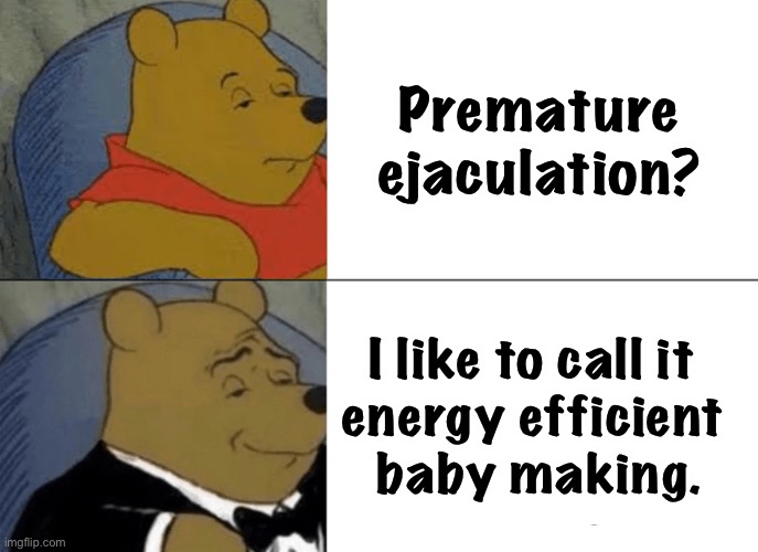 Premature Poohjaculation | Premature ejaculation? I like to call it 
energy efficient 
baby making. | image tagged in memes,tuxedo winnie the pooh | made w/ Imgflip meme maker