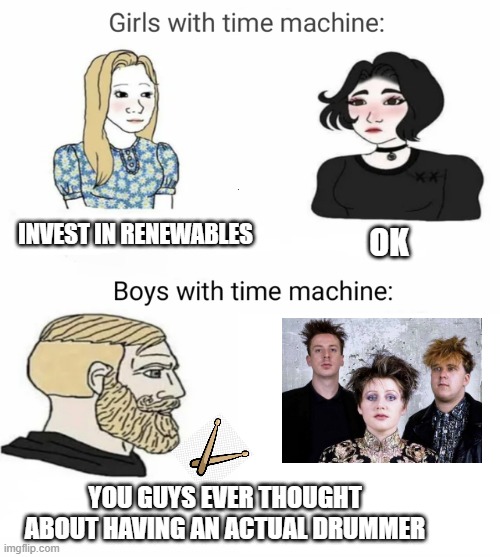 Cocteau Twins | INVEST IN RENEWABLES; OK; YOU GUYS EVER THOUGHT ABOUT HAVING AN ACTUAL DRUMMER | image tagged in time machine | made w/ Imgflip meme maker
