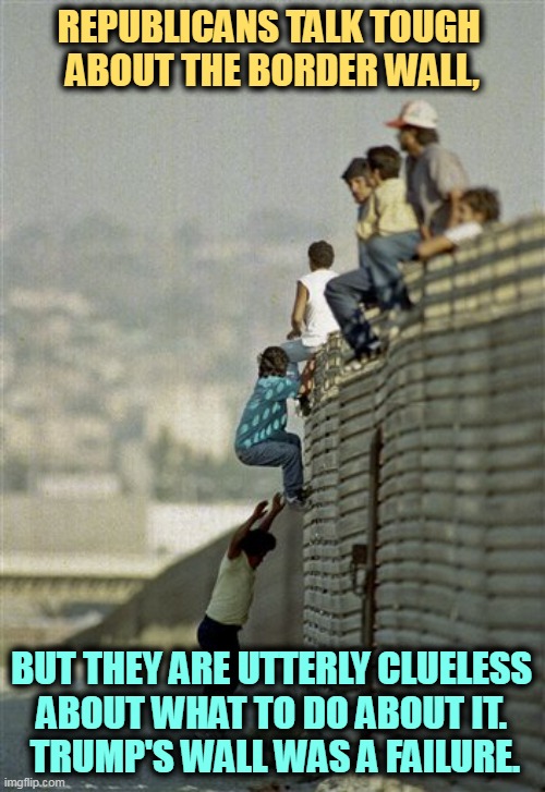 It has never worked. A clueless failure. Yep, that's the GOP. | REPUBLICANS TALK TOUGH 
ABOUT THE BORDER WALL, BUT THEY ARE UTTERLY CLUELESS 
ABOUT WHAT TO DO ABOUT IT. 

TRUMP'S WALL WAS A FAILURE. | image tagged in mexicans on wall,immigration,border wall,failure,clueless | made w/ Imgflip meme maker