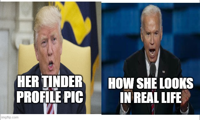 Tinder vs Real Life |  HER TINDER PROFILE PIC; HOW SHE LOOKS IN REAL LIFE | image tagged in memes,funny memes,trump,biden,politics | made w/ Imgflip meme maker