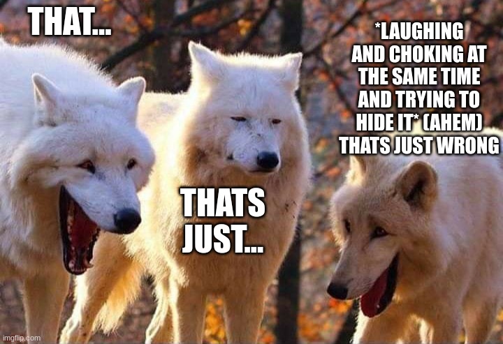 Laughing wolf | THAT... THATS JUST... *LAUGHING AND CHOKING AT THE SAME TIME AND TRYING TO HIDE IT* (AHEM) THATS JUST WRONG | image tagged in laughing wolf | made w/ Imgflip meme maker