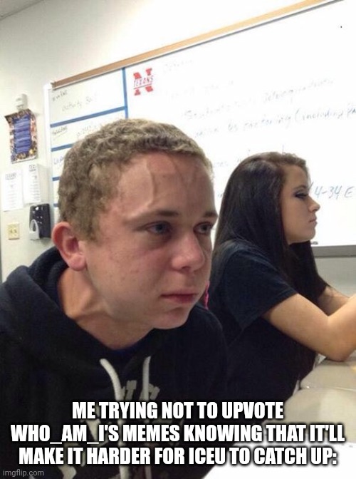 Oof | ME TRYING NOT TO UPVOTE WHO_AM_I'S MEMES KNOWING THAT IT'LL MAKE IT HARDER FOR ICEU TO CATCH UP: | image tagged in straining kid | made w/ Imgflip meme maker