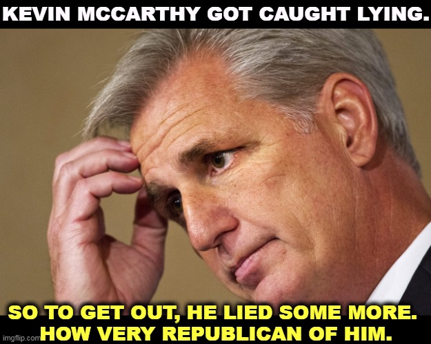 The GOP, the Post-Truth Party. | KEVIN MCCARTHY GOT CAUGHT LYING. SO TO GET OUT, HE LIED SOME MORE. 
HOW VERY REPUBLICAN OF HIM. | image tagged in republicans,all,liars | made w/ Imgflip meme maker