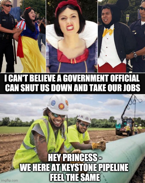 Build Back Better | I CAN'T BELIEVE A GOVERNMENT OFFICIAL 
CAN SHUT US DOWN AND TAKE OUR JOBS; HEY PRINCESS -
WE HERE AT KEYSTONE PIPELINE 
FEEL THE SAME | image tagged in pipeline,disney,woke,liberals,democrats,biden | made w/ Imgflip meme maker