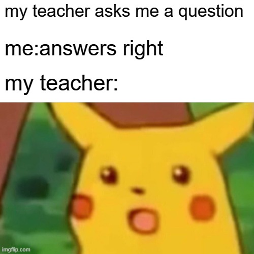 when you get asked a question | my teacher asks me a question; me:answers right; my teacher: | image tagged in memes,surprised pikachu | made w/ Imgflip meme maker