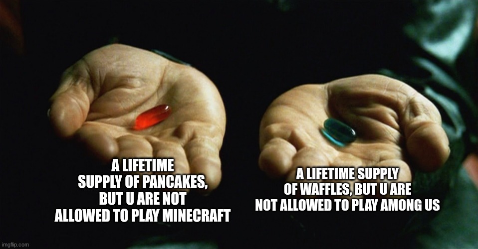 which one? say in the chat | A LIFETIME SUPPLY OF PANCAKES, BUT U ARE NOT ALLOWED TO PLAY MINECRAFT; A LIFETIME SUPPLY OF WAFFLES, BUT U ARE NOT ALLOWED TO PLAY AMONG US | image tagged in red pill blue pill,evilll | made w/ Imgflip meme maker