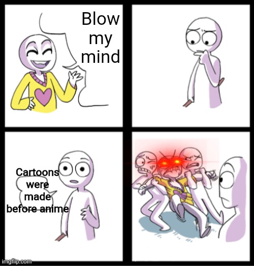 Its true | Blow my mind; Cartoons were made before anime | image tagged in blow my mind,cartoons,existed before,anime | made w/ Imgflip meme maker
