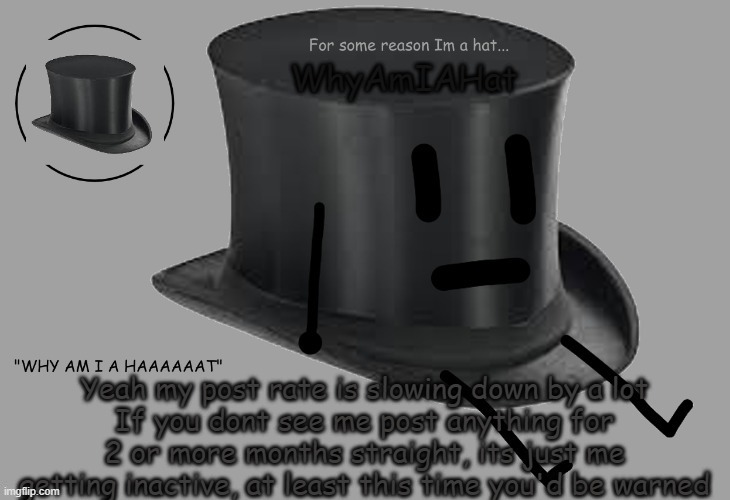 e | Yeah my post rate is slowing down by a lot
If you dont see me post anything for 2 or more months straight, its just me getting inactive, at least this time you'd be warned | image tagged in hat announcement temp | made w/ Imgflip meme maker