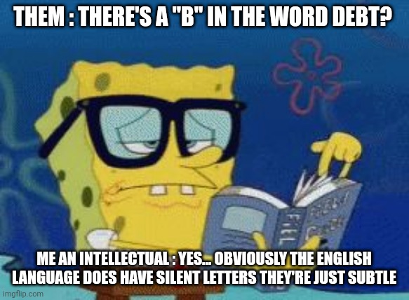 Its a thinker | THEM : THERE'S A "B" IN THE WORD DEBT? ME AN INTELLECTUAL : YES... OBVIOUSLY THE ENGLISH LANGUAGE DOES HAVE SILENT LETTERS THEY'RE JUST SUBTLE | image tagged in smart spongebob | made w/ Imgflip meme maker