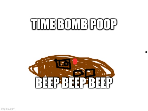 Blank White Template | BEEP BEEP BEEP TIME BOMB POOP | image tagged in blank white template | made w/ Imgflip meme maker