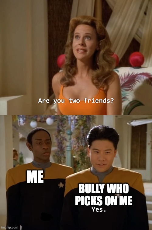 Are you two friends? | ME; BULLY WHO PICKS ON ME | image tagged in are you two friends | made w/ Imgflip meme maker