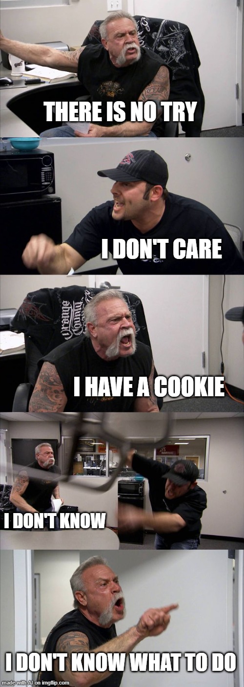 the good ending: he has a cookie | THERE IS NO TRY; I DON'T CARE; I HAVE A COOKIE; I DON'T KNOW; I DON'T KNOW WHAT TO DO | image tagged in memes,american chopper argument | made w/ Imgflip meme maker