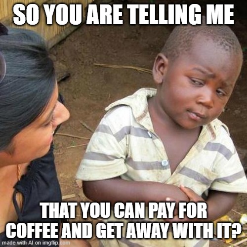 yes you can | SO YOU ARE TELLING ME; THAT YOU CAN PAY FOR COFFEE AND GET AWAY WITH IT? | image tagged in memes,third world skeptical kid | made w/ Imgflip meme maker